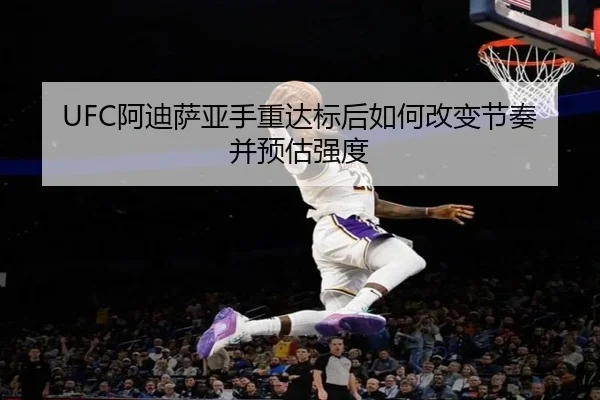 UFC阿迪萨亚手重达标后如何改变节奏并预估强度