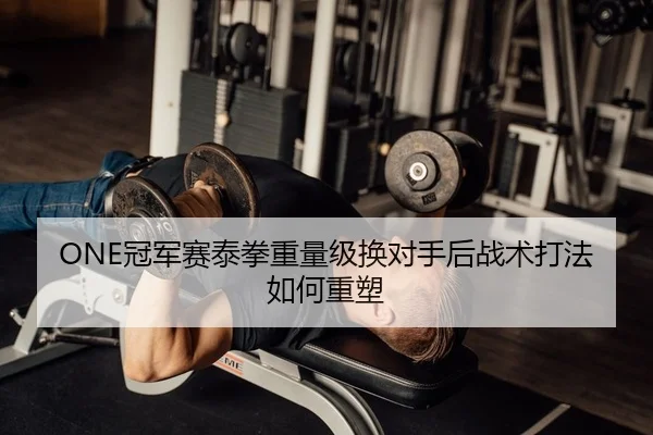 ONE冠军赛泰拳重量级换对手后战术打法如何重塑